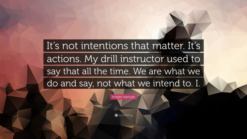 Kristin Hannah Quote: “It’s not intentions that matter. It’s actions. My drill instructor used to say that all the time. We are what we do and say, not what we intend to. I.”