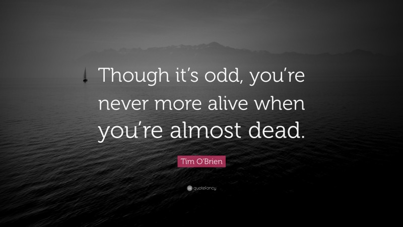 Tim O'Brien Quote: “Though it’s odd, you’re never more alive when you’re almost dead.”