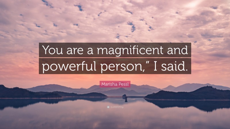 Marisha Pessl Quote: “You are a magnificent and powerful person,” I said.”