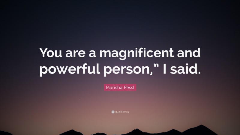 Marisha Pessl Quote: “You are a magnificent and powerful person,” I said.”