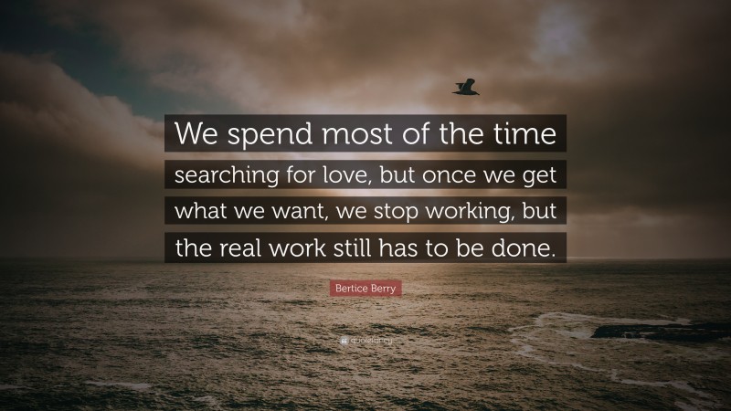 Bertice Berry Quote: “We spend most of the time searching for love, but once we get what we want, we stop working, but the real work still has to be done.”