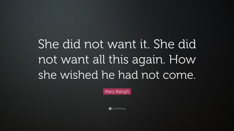 Mary Balogh Quote: “She did not want it. She did not want all this again. How she wished he had not come.”