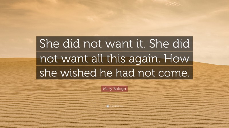 Mary Balogh Quote: “She did not want it. She did not want all this again. How she wished he had not come.”