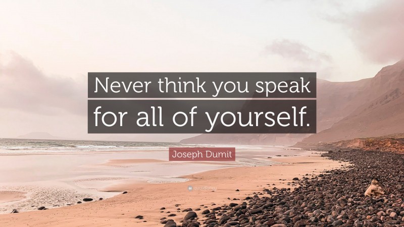 Joseph Dumit Quote: “Never think you speak for all of yourself.”