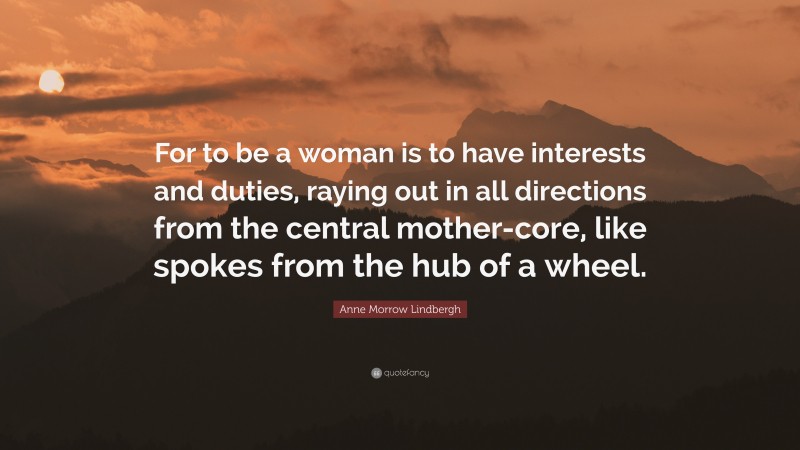 Anne Morrow Lindbergh Quote: “For to be a woman is to have interests and duties, raying out in all directions from the central mother-core, like spokes from the hub of a wheel.”