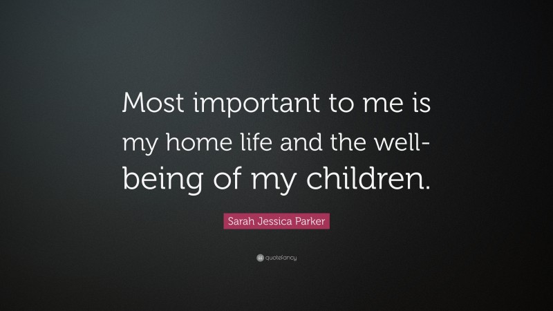 Sarah Jessica Parker Quote: “Most important to me is my home life and the well-being of my children.”