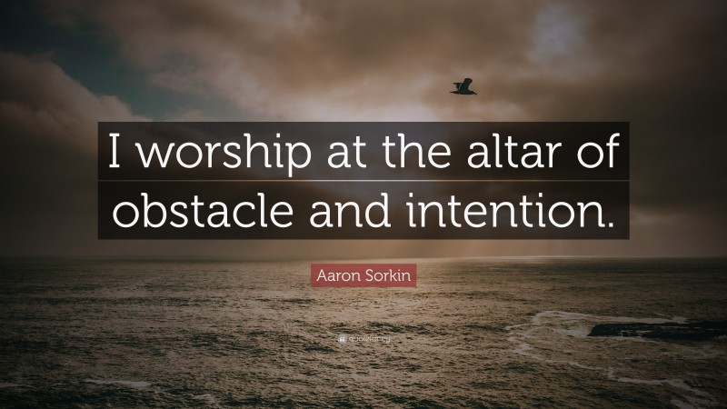 Aaron Sorkin Quote: “I worship at the altar of obstacle and intention.”
