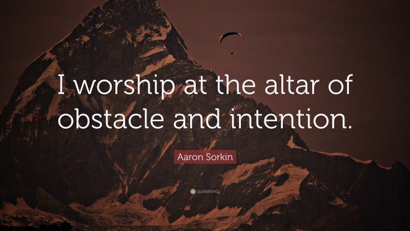 Aaron Sorkin Quote: “I worship at the altar of obstacle and intention.”