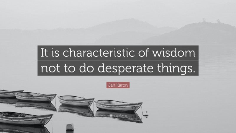 Jan Karon Quote: “It is characteristic of wisdom not to do desperate things.”