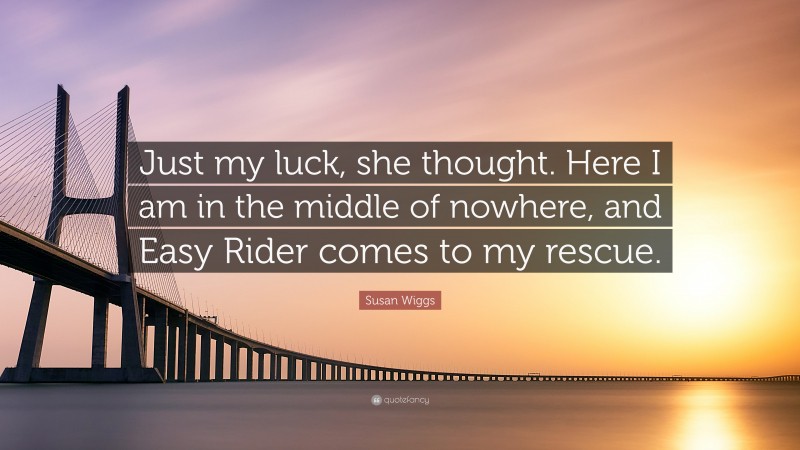 Susan Wiggs Quote: “Just my luck, she thought. Here I am in the middle of nowhere, and Easy Rider comes to my rescue.”