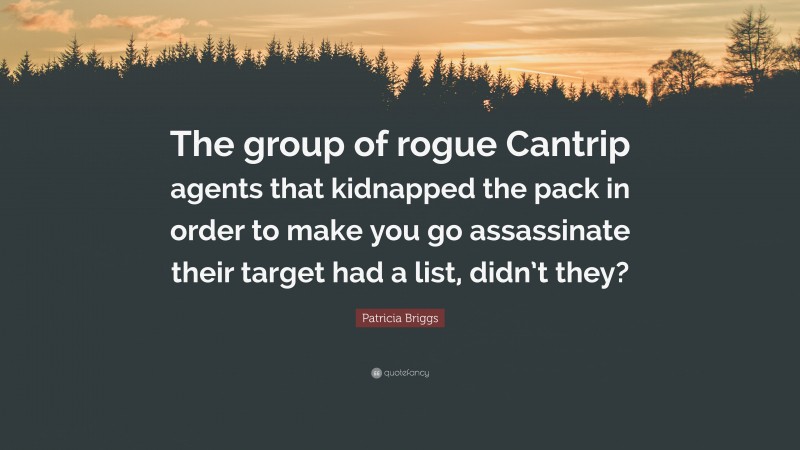 Patricia Briggs Quote: “The group of rogue Cantrip agents that kidnapped the pack in order to make you go assassinate their target had a list, didn’t they?”