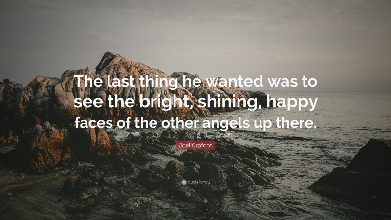 Joel Crofoot Quote: “The last thing he wanted was to see the bright, shining, happy faces of the other angels up there.”