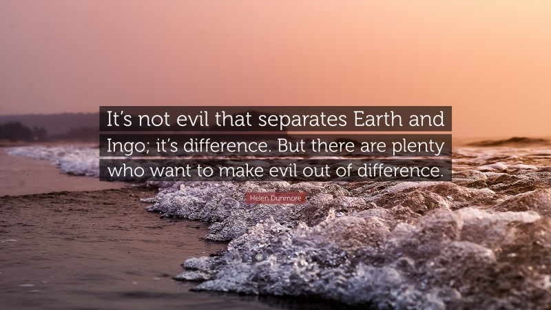 Helen Dunmore Quote: “It’s not evil that separates Earth and Ingo; it’s difference. But there are plenty who want to make evil out of difference.”