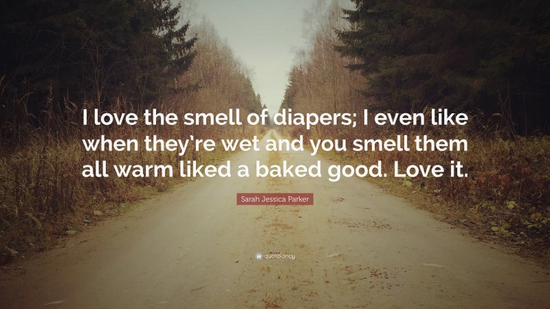 Sarah Jessica Parker Quote: “I love the smell of diapers; I even like when they’re wet and you smell them all warm liked a baked good. Love it.”