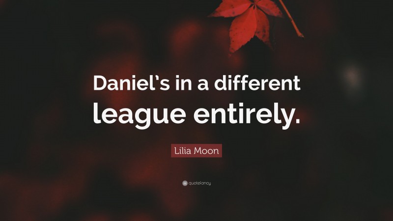 Lilia Moon Quote: “Daniel’s in a different league entirely.”