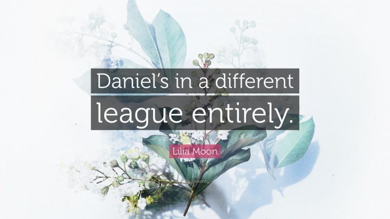 Lilia Moon Quote: “Daniel’s in a different league entirely.”