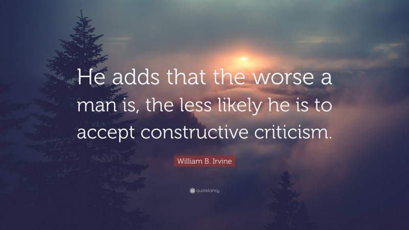 William B. Irvine Quote: “He adds that the worse a man is, the less likely he is to accept constructive criticism.”