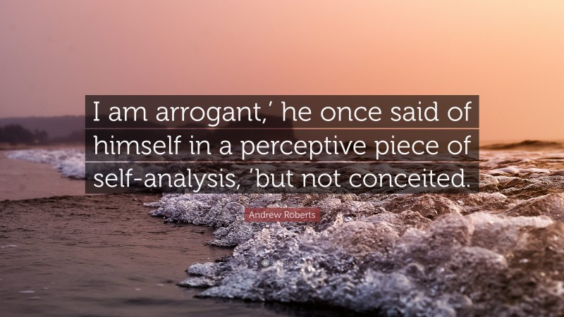 Andrew Roberts Quote: “I am arrogant,’ he once said of himself in a perceptive piece of self-analysis, ’but not conceited.”