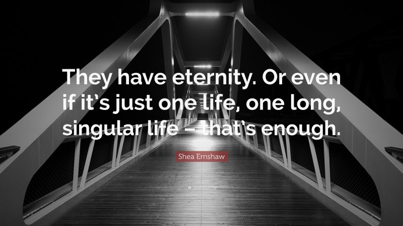 Shea Ernshaw Quote: “They have eternity. Or even if it’s just one life, one long, singular life – that’s enough.”
