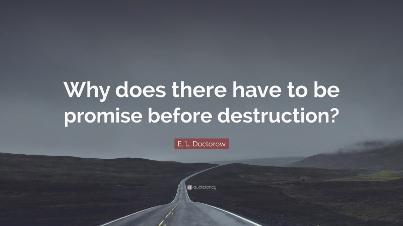 E. L. Doctorow Quote: “Why does there have to be promise before destruction?”