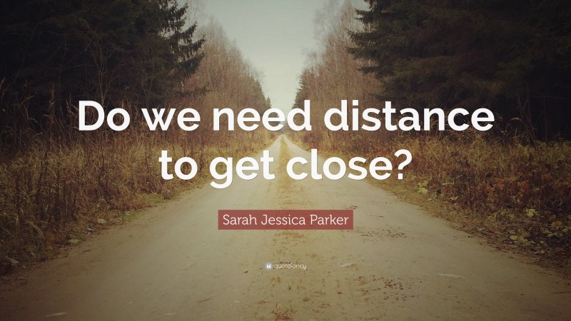 Sarah Jessica Parker Quote: “Do we need distance to get close?”