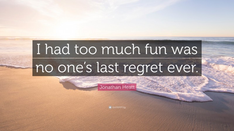Jonathan Heatt Quote: “I had too much fun was no one’s last regret ever.”