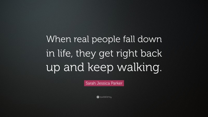 Sarah Jessica Parker Quote: “When real people fall down in life, they get right back up and keep walking.”