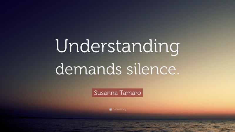 Susanna Tamaro Quote: “Understanding demands silence.”