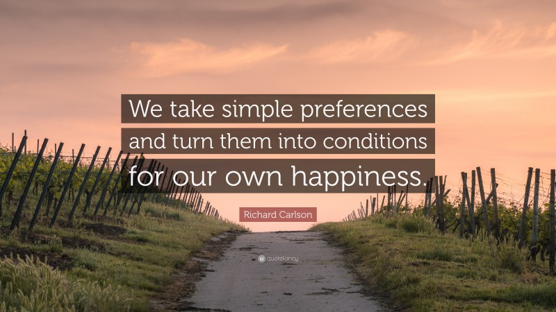 Richard Carlson Quote: “We take simple preferences and turn them into conditions for our own happiness.”