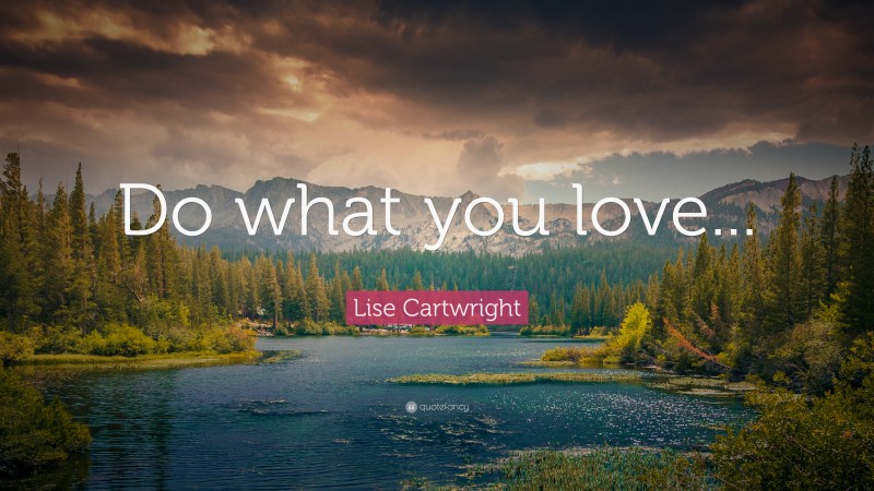 Lise Cartwright Quote: “Do what you love...”