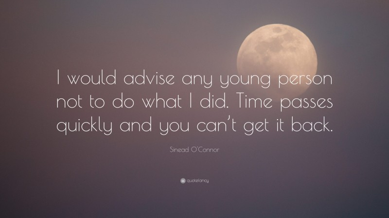 Sinead O'Connor Quote: “I would advise any young person not to do what I did. Time passes quickly and you can’t get it back.”