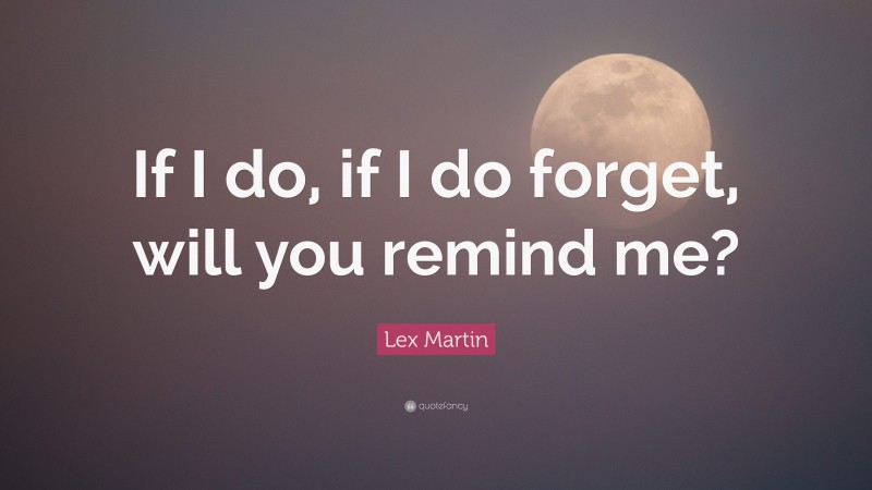 Lex Martin Quote: “If I do, if I do forget, will you remind me?”