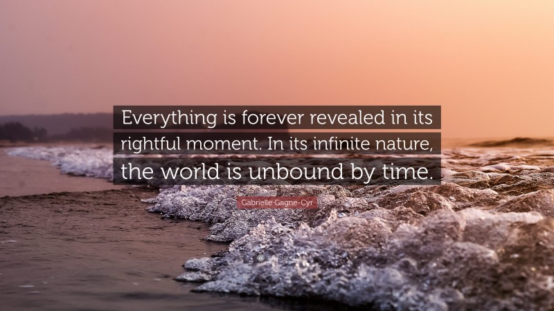 Gabrielle Gagne-Cyr Quote: “Everything is forever revealed in its rightful moment. In its infinite nature, the world is unbound by time.”