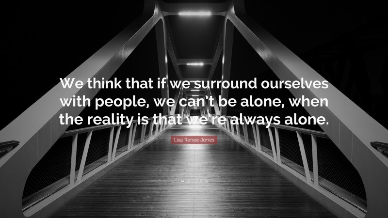 Lisa Renee Jones Quote: “We think that if we surround ourselves with people, we can’t be alone, when the reality is that we’re always alone.”