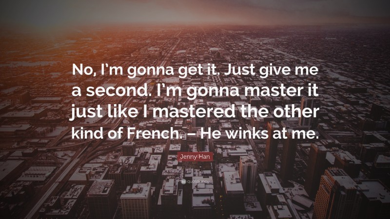 Jenny Han Quote: “No, I’m gonna get it. Just give me a second. I’m gonna master it just like I mastered the other kind of French. – He winks at me.”