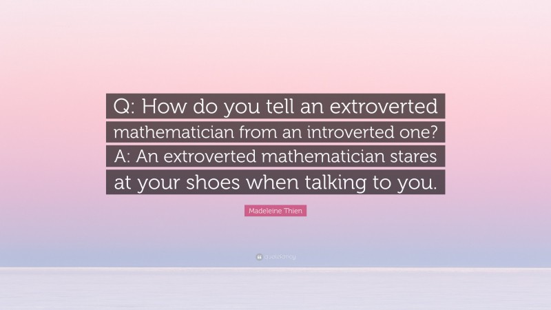 Madeleine Thien Quote: “Q: How do you tell an extroverted mathematician from an introverted one? A: An extroverted mathematician stares at your shoes when talking to you.”