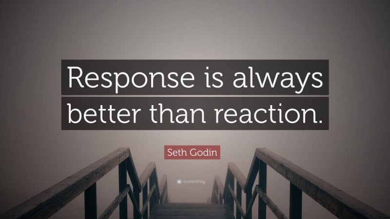 Seth Godin Quote: “Response is always better than reaction.”