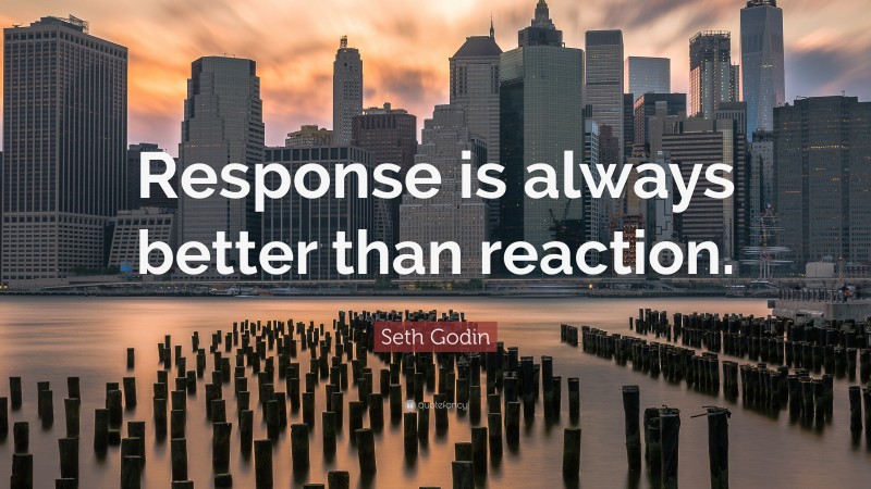 Seth Godin Quote: “Response is always better than reaction.”