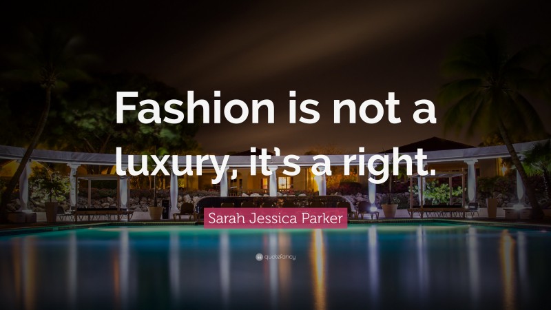 Sarah Jessica Parker Quote: “Fashion is not a luxury, it’s a right.”