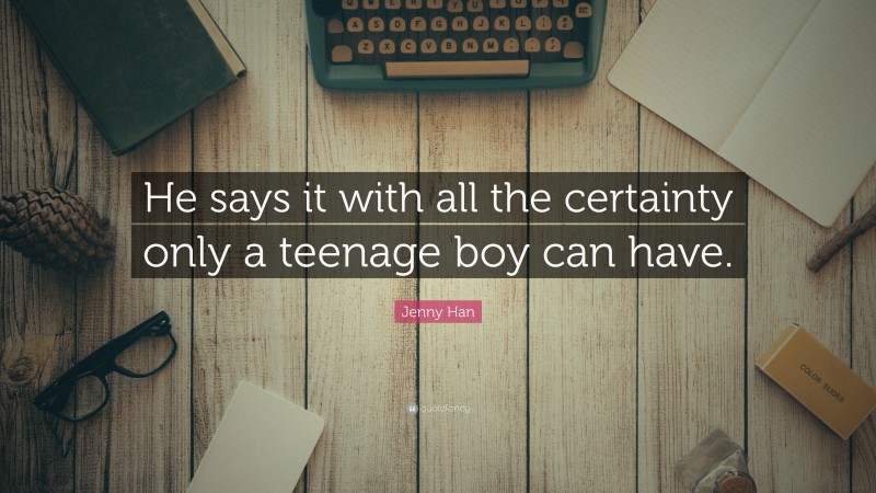 Jenny Han Quote: “He says it with all the certainty only a teenage boy can have.”