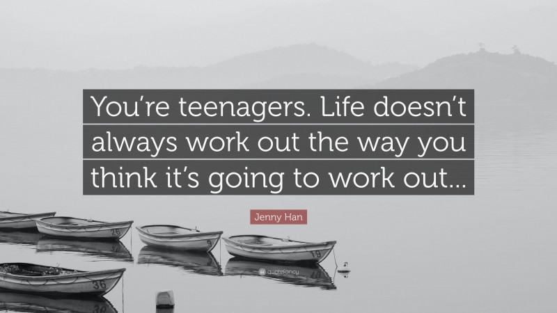 Jenny Han Quote: “You’re teenagers. Life doesn’t always work out the way you think it’s going to work out...”