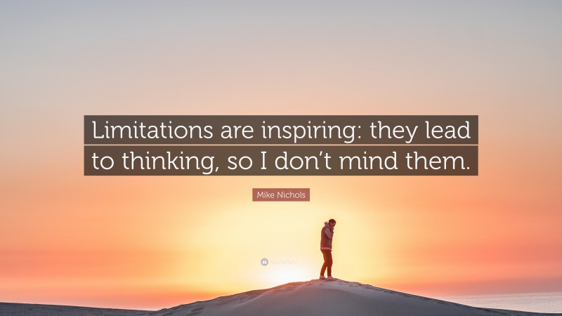 Mike Nichols Quote: “Limitations are inspiring: they lead to thinking, so I don’t mind them.”