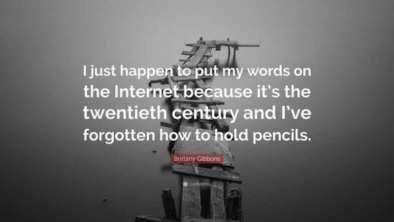 Brittany Gibbons Quote: “I just happen to put my words on the Internet because it’s the twentieth century and I’ve forgotten how to hold pencils.”
