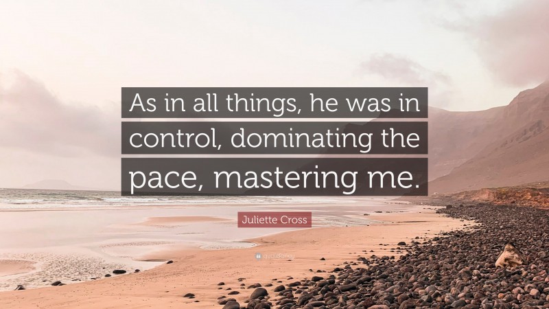 Juliette Cross Quote: “As in all things, he was in control, dominating the pace, mastering me.”