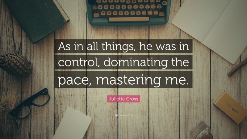 Juliette Cross Quote: “As in all things, he was in control, dominating the pace, mastering me.”