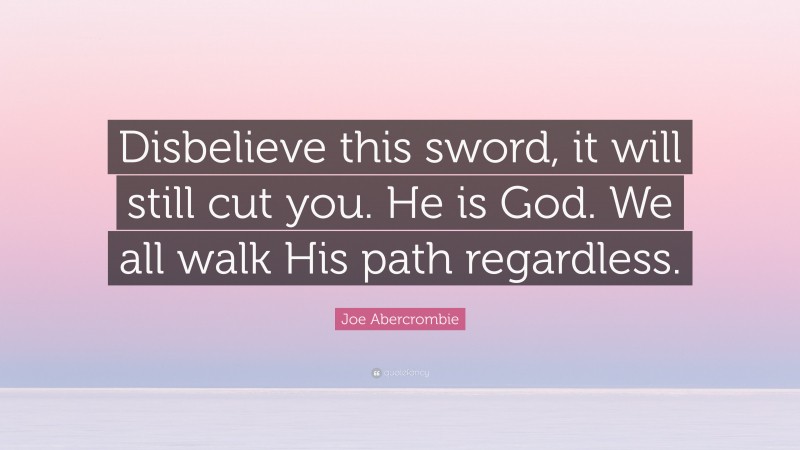 Joe Abercrombie Quote: “Disbelieve this sword, it will still cut you. He is God. We all walk His path regardless.”
