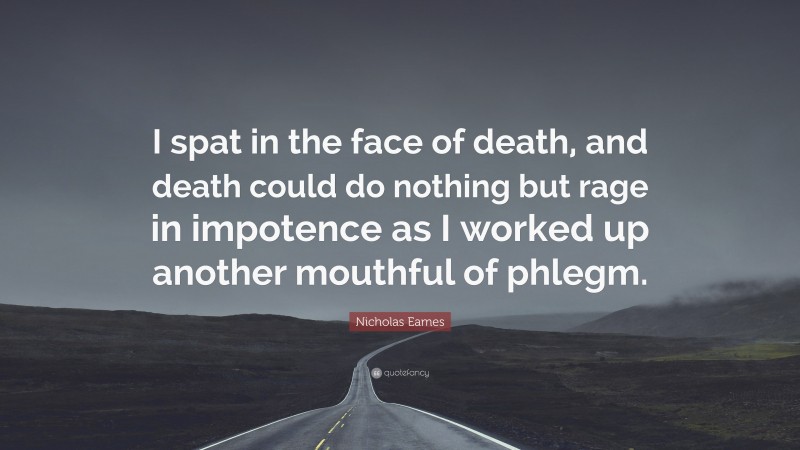 Nicholas Eames Quote: “I spat in the face of death, and death could do nothing but rage in impotence as I worked up another mouthful of phlegm.”