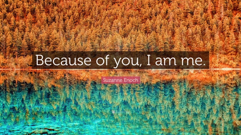 Suzanne Enoch Quote: “Because of you, I am me.”