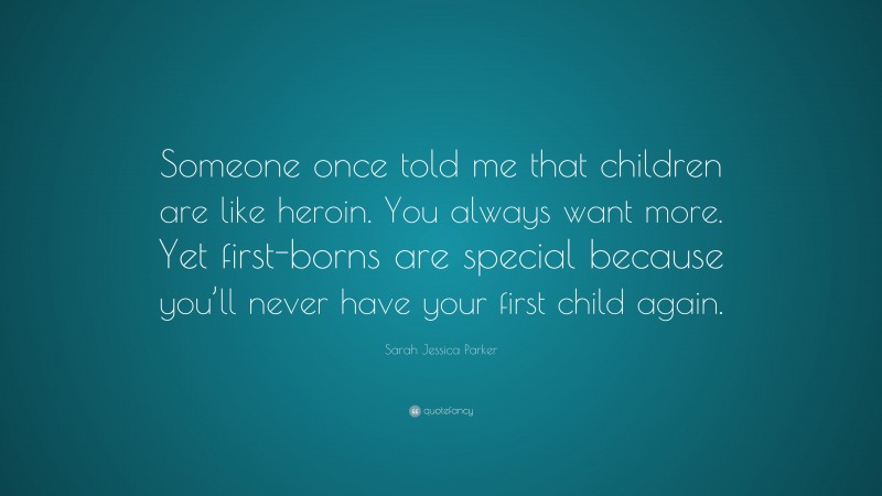 Sarah Jessica Parker Quote: “Someone once told me that children are like heroin. You always want more. Yet first-borns are special because you’ll never have your first child again.”