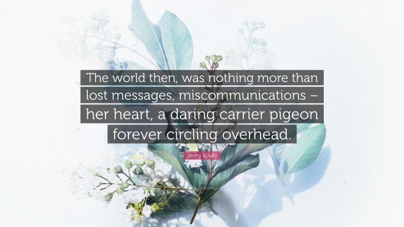 Jenny Boully Quote: “The world then, was nothing more than lost messages, miscommunications – her heart, a daring carrier pigeon forever circling overhead.”